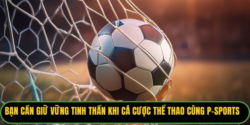 Bạn cần giữ vững tinh thần khi cá cược thể thao cùng P-sports