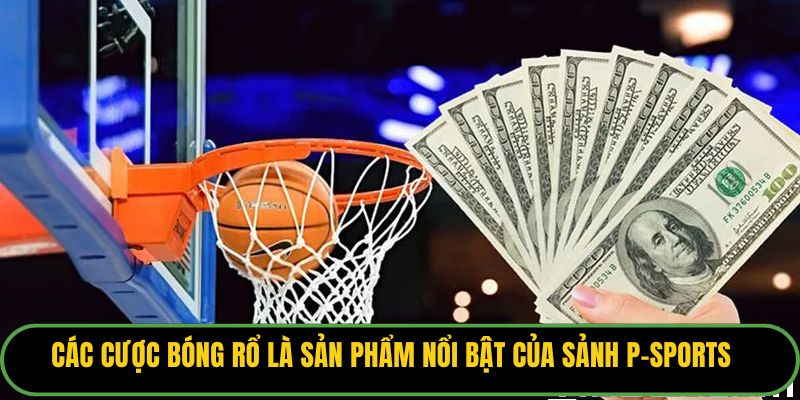 Các cược bóng rổ là sản phẩm nổi bật của sảnh P-sports