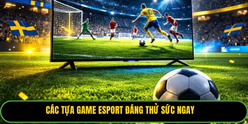 Các tựa game Esport đáng thử sức ngay 