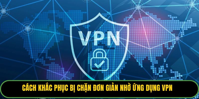Cách khắc phục bị chặn đơn giản nhờ ứng dụng VPN