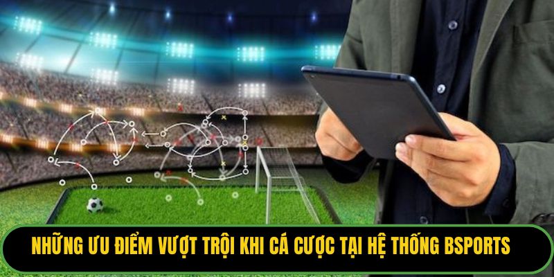 Những ưu điểm vượt trội khi cá cược tại hệ thống Bsports.