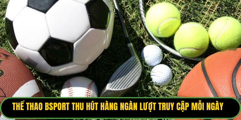 Thể thao Bsport thu hút hàng ngàn lượt truy cập mỗi ngày